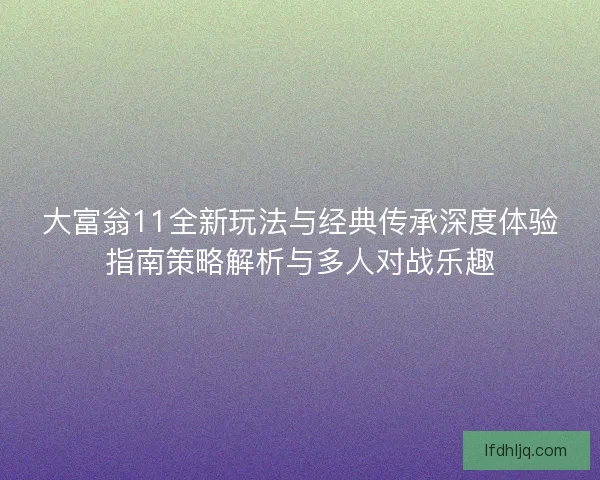 大富翁11全新玩法与经典传承深度体验指南策略解析与多人对战乐趣