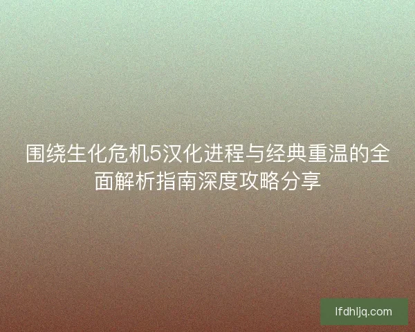 围绕生化危机5汉化进程与经典重温的全面解析指南深度攻略分享