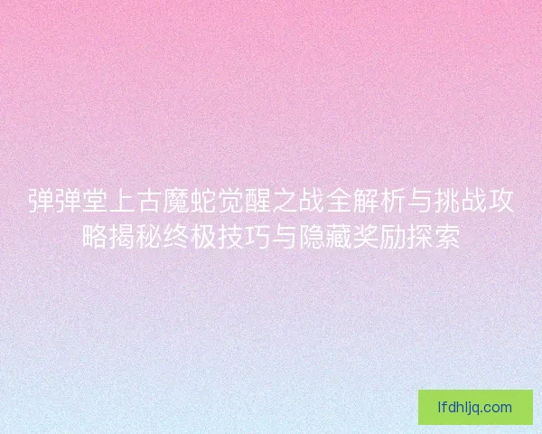 弹弹堂上古魔蛇觉醒之战全解析与挑战攻略揭秘终极技巧与隐藏奖励探索