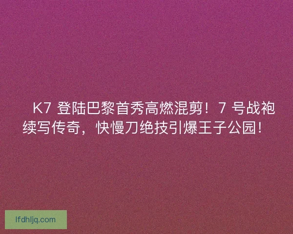🔥K7 登陆巴黎首秀高燃混剪！7 号战袍续写传奇，快慢刀绝技引爆王子公园！